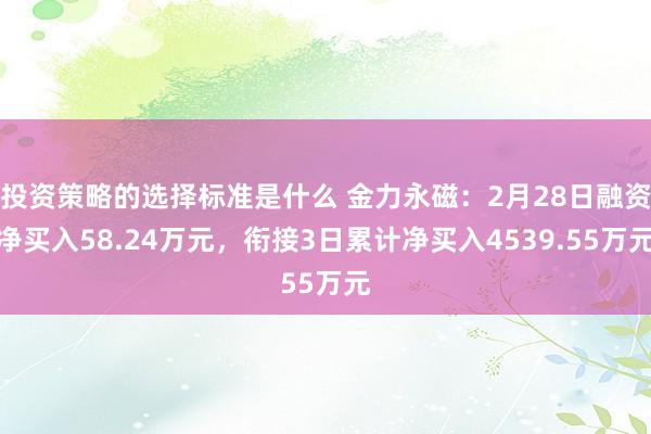 投资策略的选择标准是什么 金力永磁：2月28日融资净买入58.24万元，衔接3日累计净买入4539.55万元