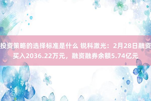 投资策略的选择标准是什么 锐科激光：2月28日融资买入2036.22万元，融资融券余额5.74亿元