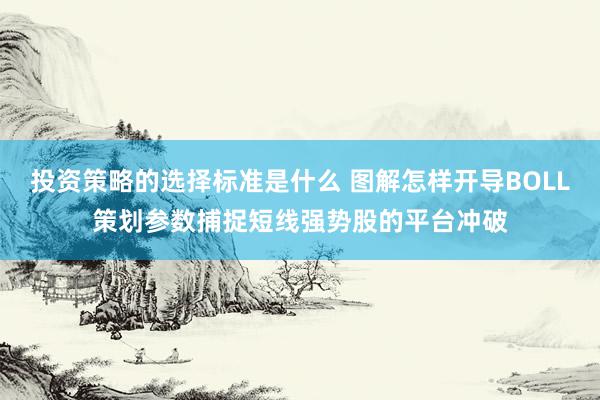 投资策略的选择标准是什么 图解怎样开导BOLL策划参数捕捉短线强势股的平台冲破