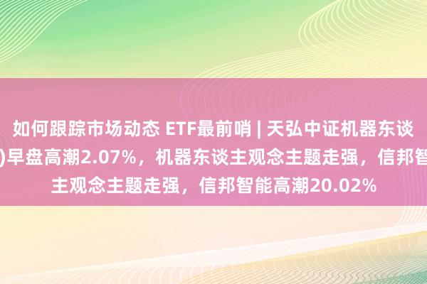 如何跟踪市场动态 ETF最前哨 | 天弘中证机器东谈主ETF(159770)早盘高潮2.07%，机器东谈主观念主题走强，信邦智能高潮20.02%