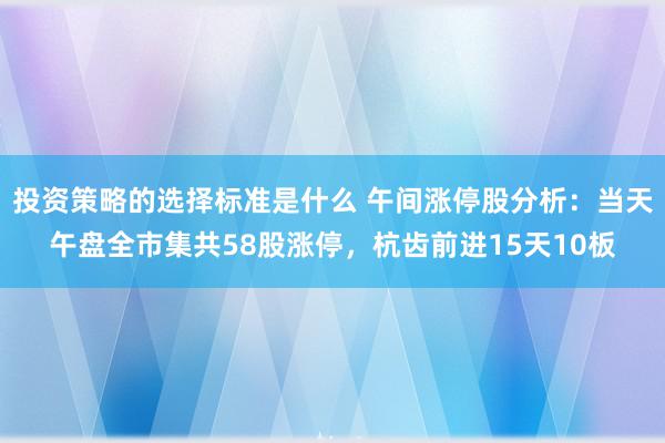 投资策略的选择标准是什么 午间涨停股分析：当天午盘全市集共58股涨停，杭齿前进15天10板