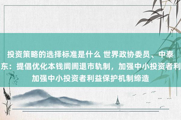 投资策略的选择标准是什么 世界政协委员、中泰证券总司理冯艺东：提倡优化本钱阛阓退市轨制，加强中小投资者利益保护机制缔造