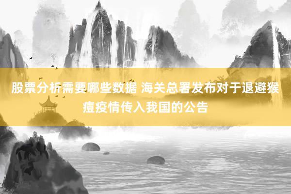 股票分析需要哪些数据 海关总署发布对于退避猴痘疫情传入我国的公告