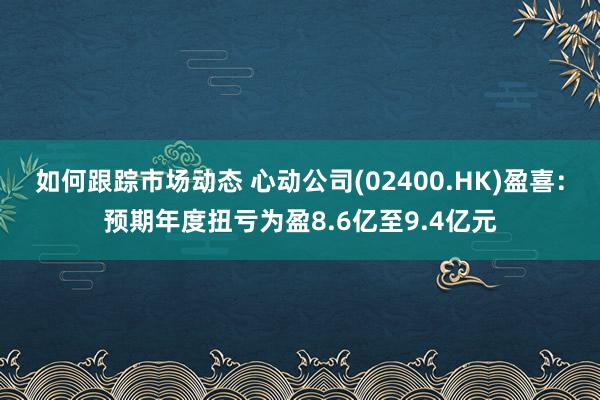 如何跟踪市场动态 心动公司(02400.HK)盈喜：预期年度扭亏为盈8.6亿至9.4亿元