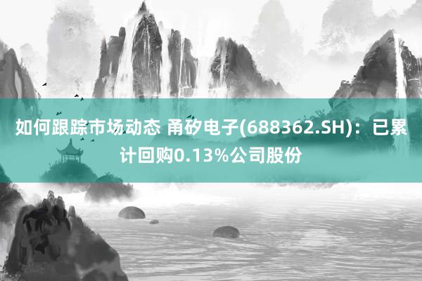 如何跟踪市场动态 甬矽电子(688362.SH)：已累计回购0.13%公司股份