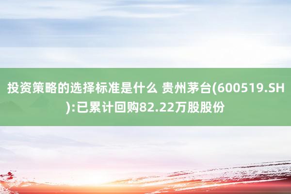 投资策略的选择标准是什么 贵州茅台(600519.SH):已累计回购82.22万股股份