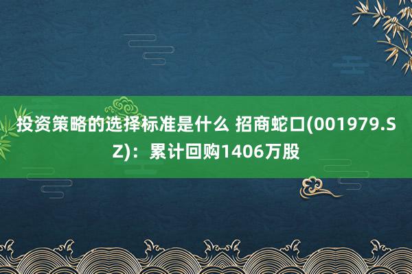 投资策略的选择标准是什么 招商蛇口(001979.SZ)：累计回购1406万股