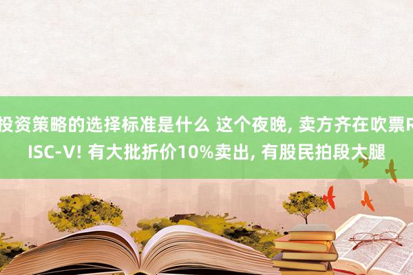 投资策略的选择标准是什么 这个夜晚, 卖方齐在吹票RISC-V! 有大批折价10%卖出, 有股民拍段大腿