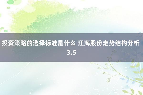 投资策略的选择标准是什么 江海股份走势结构分析 3.5