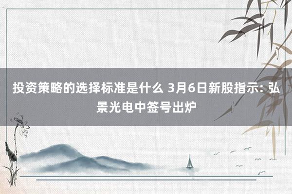 投资策略的选择标准是什么 3月6日新股指示: 弘景光电中签号出炉