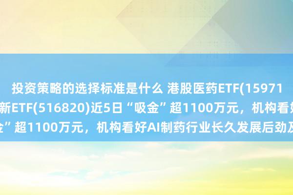 投资策略的选择标准是什么 港股医药ETF(159718)冲击4连涨，医疗翻新ETF(516820)近5日“吸金”超1100万元，机构看好AI制药行业长久发展后劲及远景