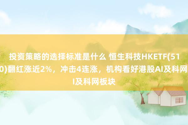 投资策略的选择标准是什么 恒生科技HKETF(513890)翻红涨近2%，冲击4连涨，机构看好港股AI及科网板块