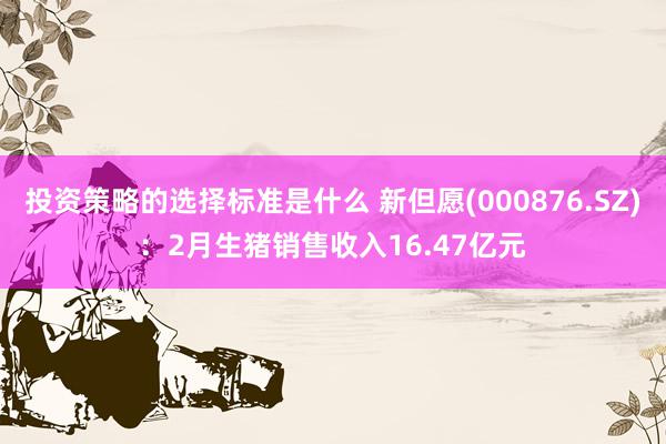 投资策略的选择标准是什么 新但愿(000876.SZ)：2月生猪销售收入16.47亿元