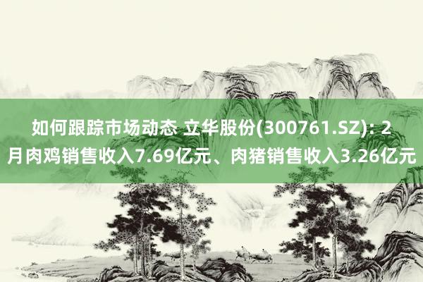 如何跟踪市场动态 立华股份(300761.SZ): 2月肉鸡销售收入7.69亿元、肉猪销售收入3.26亿元