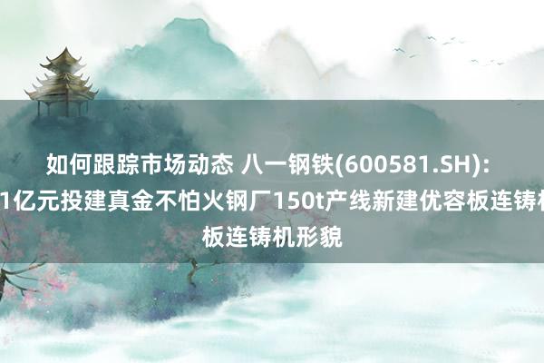 如何跟踪市场动态 八一钢铁(600581.SH): 拟1.81亿元投建真金不怕火钢厂150t产线新建优容板连铸机形貌