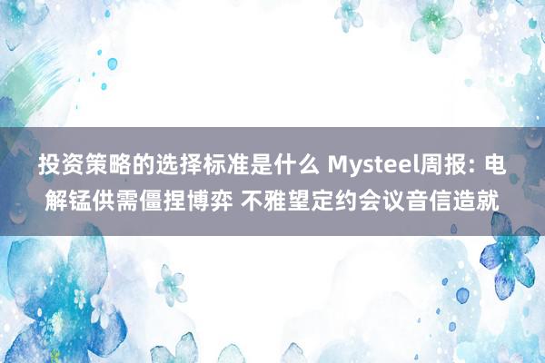 投资策略的选择标准是什么 Mysteel周报: 电解锰供需僵捏博弈 不雅望定约会议音信造就