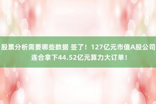 股票分析需要哪些数据 签了！127亿元市值A股公司 连合拿下44.52亿元算力大订单！