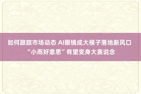 如何跟踪市场动态 AI眼镜成大模子落地新风口 “小而好意思”有望变身大赛说念