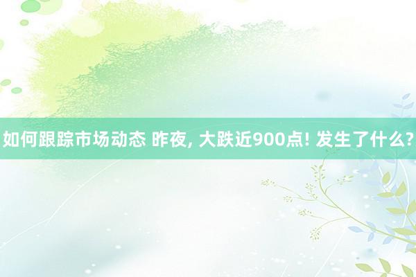 如何跟踪市场动态 昨夜, 大跌近900点! 发生了什么?