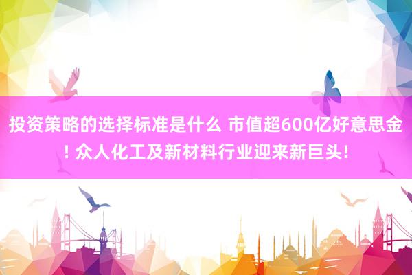 投资策略的选择标准是什么 市值超600亿好意思金! 众人化工及新材料行业迎来新巨头!