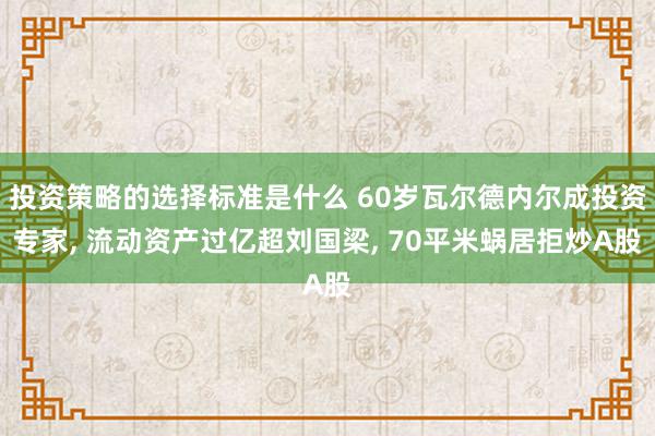 投资策略的选择标准是什么 60岁瓦尔德内尔成投资专家, 流动资产过亿超刘国梁, 70平米蜗居拒炒A股