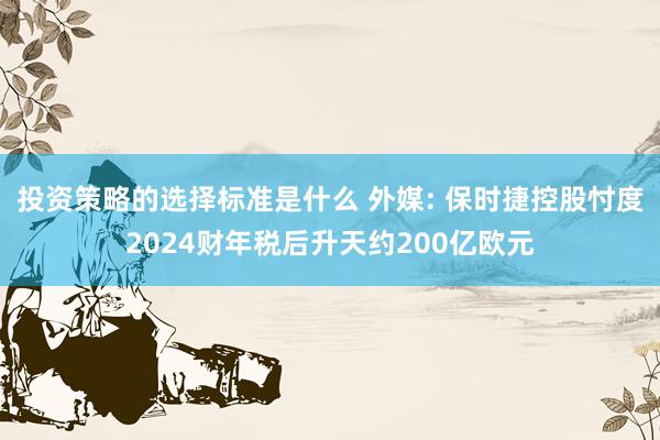 投资策略的选择标准是什么 外媒: 保时捷控股忖度2024财年税后升天约200亿欧元