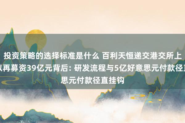 投资策略的选择标准是什么 百利天恒递交港交所上市后拟再募资39亿元背后: 研发流程与5亿好意思元付款径直挂钩