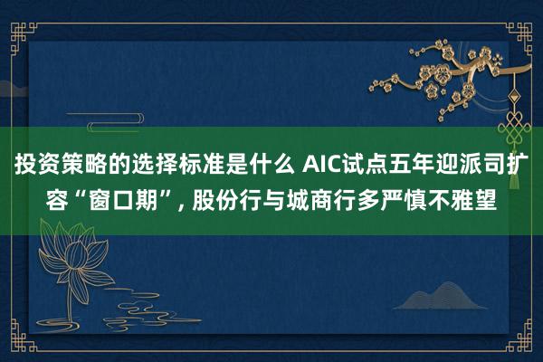 投资策略的选择标准是什么 AIC试点五年迎派司扩容“窗口期”, 股份行与城商行多严慎不雅望