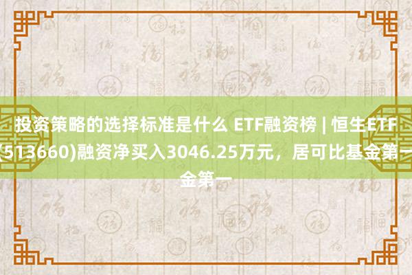 投资策略的选择标准是什么 ETF融资榜 | 恒生ETF(513660)融资净买入3046.25万元，居可比基金第一