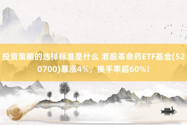 投资策略的选择标准是什么 港股革命药ETF基金(520700)暴涨4%，换手率超60%！