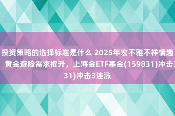 投资策略的选择标准是什么 2025年宏不雅不祥情趣加重，黄金避险需求擢升，上海金ETF基金(159831)冲击3连涨