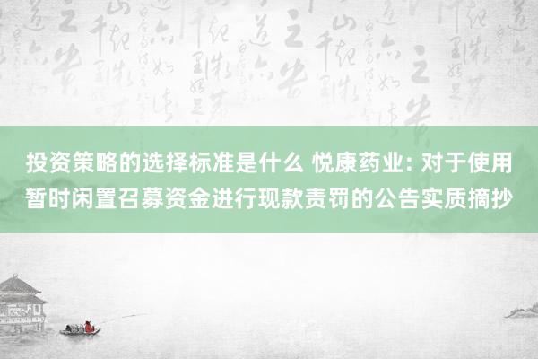 投资策略的选择标准是什么 悦康药业: 对于使用暂时闲置召募资金进行现款责罚的公告实质摘抄