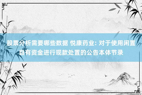 股票分析需要哪些数据 悦康药业: 对于使用闲置自有资金进行现款处置的公告本体节录