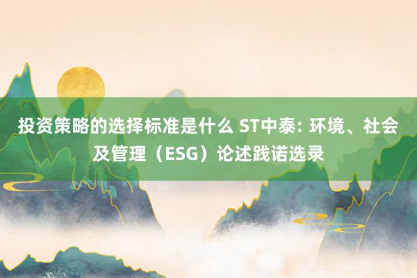 投资策略的选择标准是什么 ST中泰: 环境、社会及管理（ESG）论述践诺选录