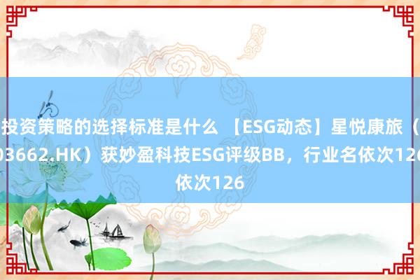 投资策略的选择标准是什么 【ESG动态】星悦康旅（03662.HK）获妙盈科技ESG评级BB，行业名依次126