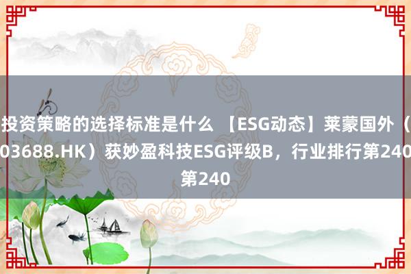 投资策略的选择标准是什么 【ESG动态】莱蒙国外（03688.HK）获妙盈科技ESG评级B，行业排行第240