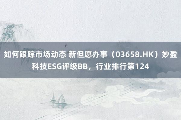 如何跟踪市场动态 新但愿办事（03658.HK）妙盈科技ESG评级BB，行业排行第124