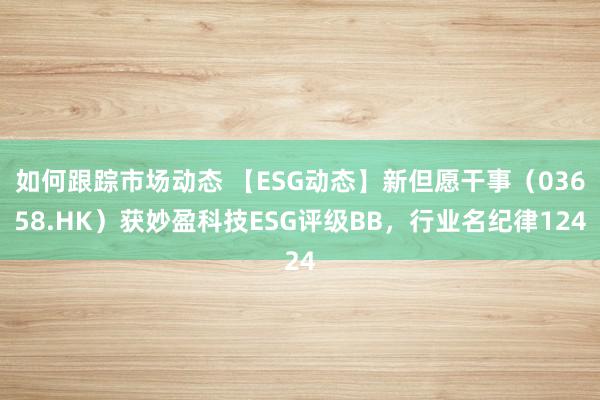 如何跟踪市场动态 【ESG动态】新但愿干事（03658.HK）获妙盈科技ESG评级BB，行业名纪律124