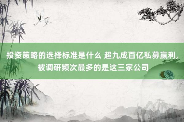 投资策略的选择标准是什么 超九成百亿私募赢利, 被调研频次最多的是这三家公司