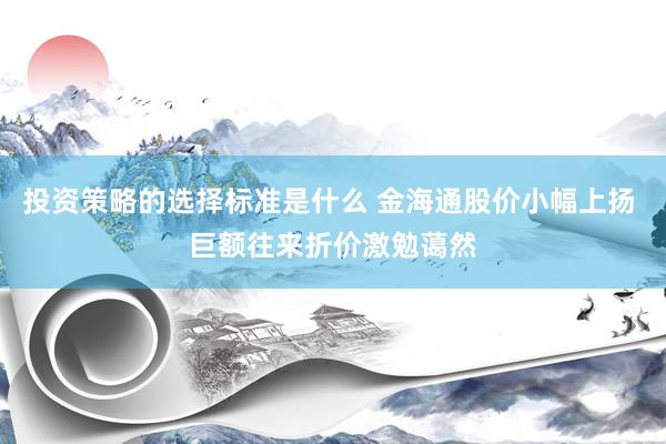 投资策略的选择标准是什么 金海通股价小幅上扬 巨额往来折价激勉蔼然