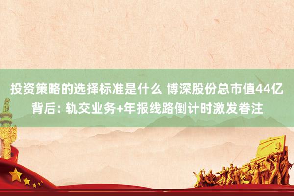 投资策略的选择标准是什么 博深股份总市值44亿背后: 轨交业务+年报线路倒计时激发眷注