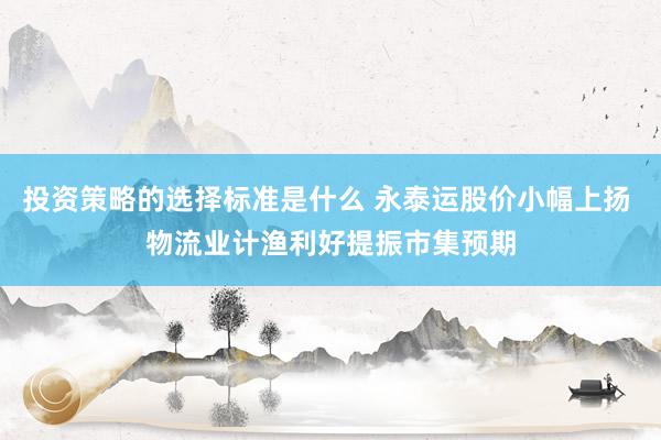 投资策略的选择标准是什么 永泰运股价小幅上扬 物流业计渔利好提振市集预期