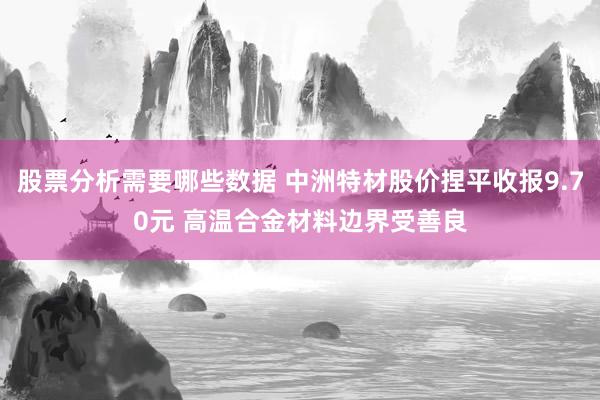 股票分析需要哪些数据 中洲特材股价捏平收报9.70元 高温合金材料边界受善良