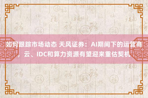 如何跟踪市场动态 天风证券：AI期间下的运营商，云、IDC和算力资源有望迎来重估契机