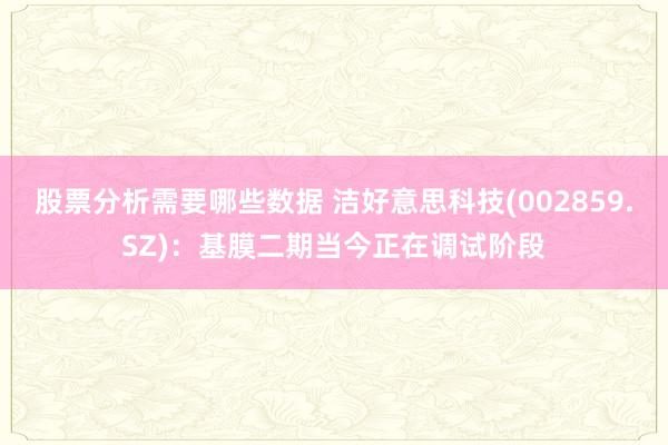 股票分析需要哪些数据 洁好意思科技(002859.SZ)：基膜二期当今正在调试阶段