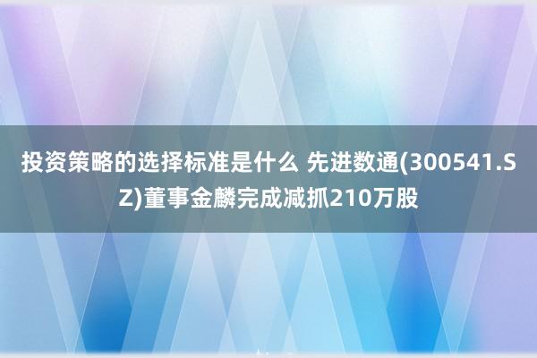 投资策略的选择标准是什么 先进数通(300541.SZ)董事金麟完成减抓210万股